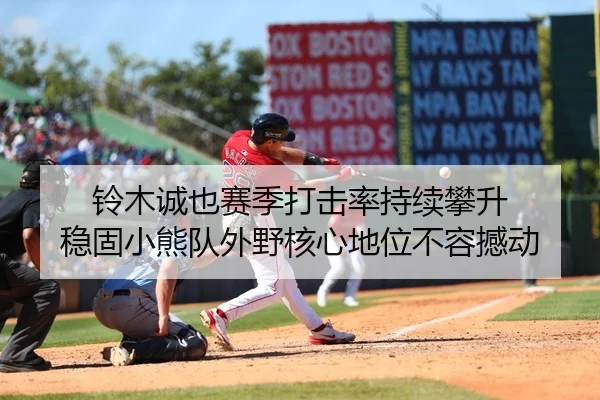 铃木诚也赛季打击率持续攀升 稳固小熊队外野核心地位不容撼动