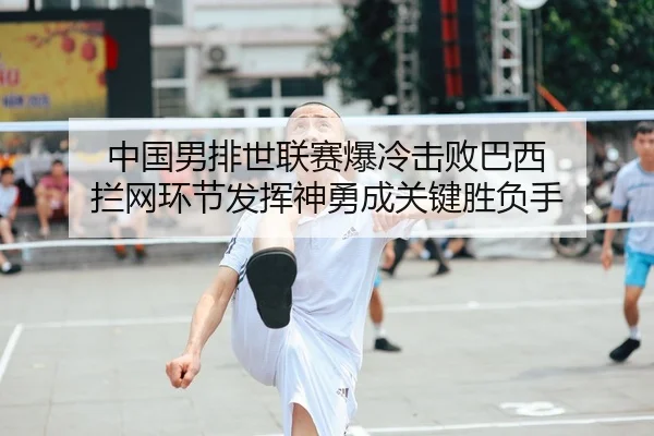 中国男排世联赛爆冷击败巴西 拦网环节发挥神勇成关键胜负手