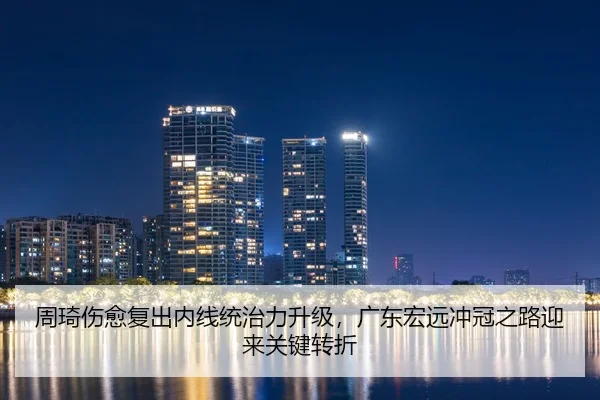 周琦伤愈复出内线统治力升级，广东宏远冲冠之路迎来关键转折