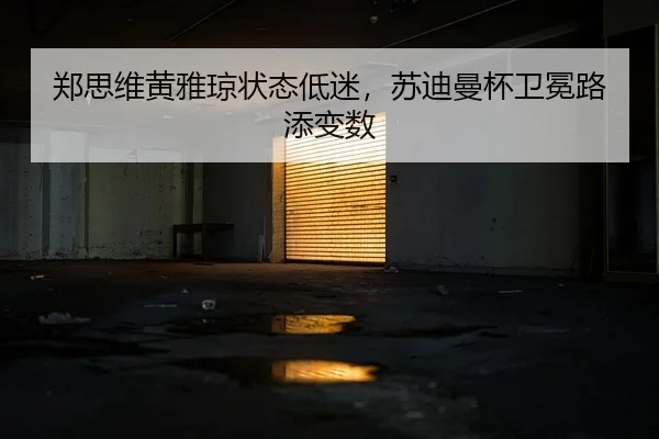 郑思维黄雅琼状态低迷，苏迪曼杯卫冕路添变数