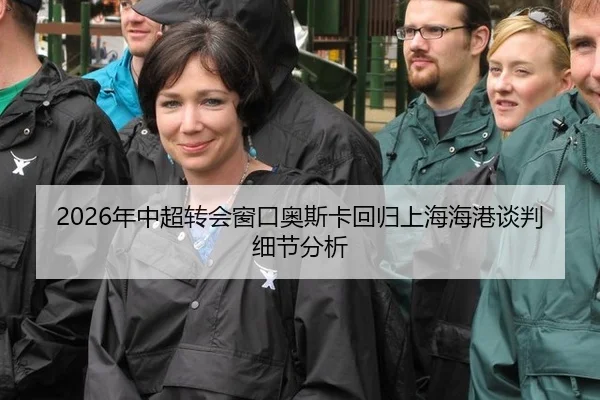 2026年中超转会窗口奥斯卡回归上海海港谈判细节分析