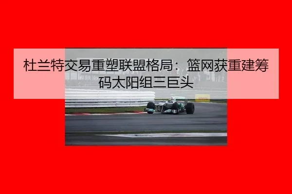 杜兰特交易重塑联盟格局：篮网获重建筹码太阳组三巨头
